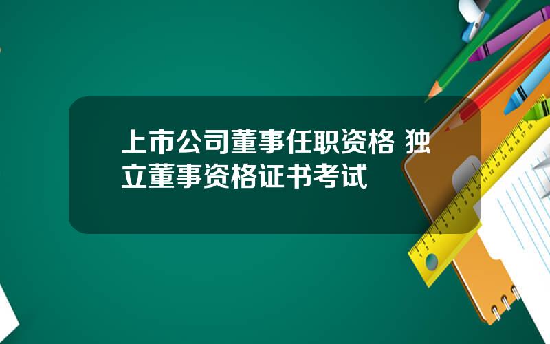 上市公司董事任职资格 独立董事资格证书考试